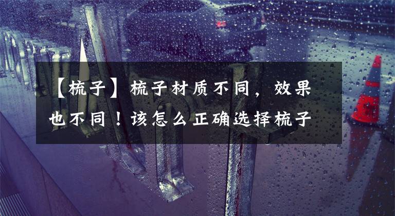 【梳子】梳子材质不同,效果也不同!该怎么正确选择梳子?