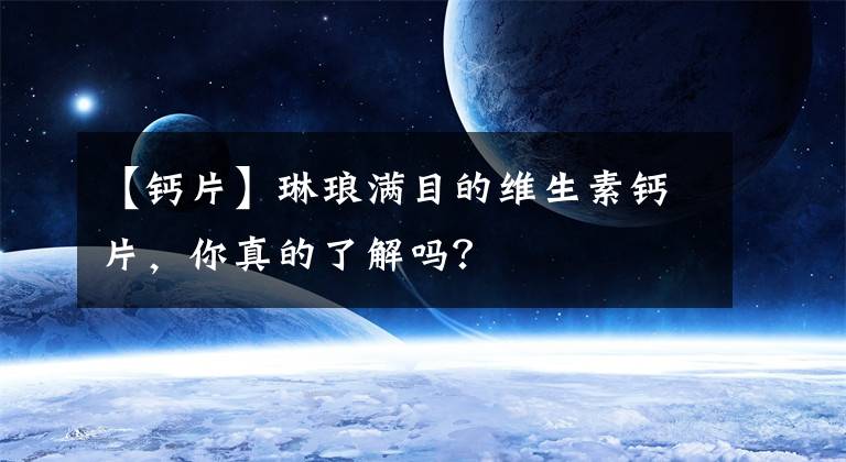【钙片】琳琅满目的维生素钙片,你真的了解吗?