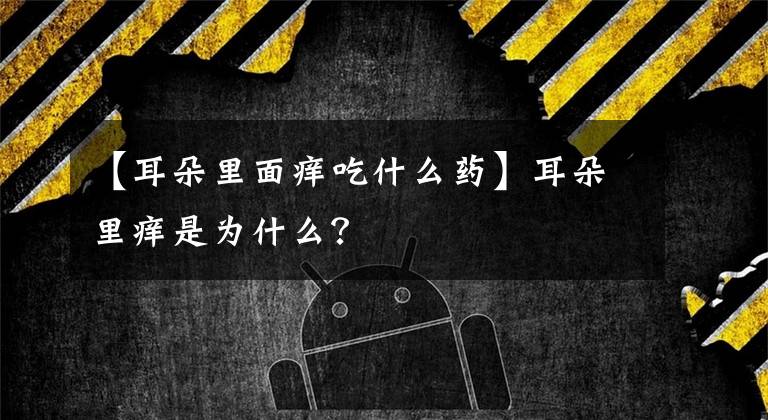 【耳朵里面痒吃什么药】耳朵里痒是为什么?