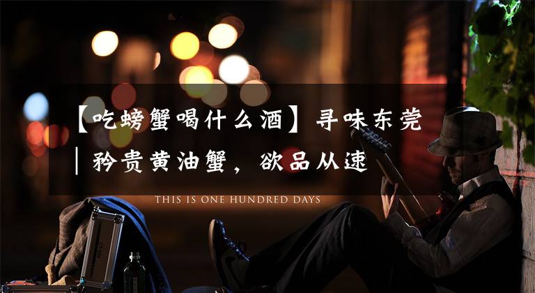 【吃螃蟹喝什么酒】寻味东莞|矜贵黄油蟹,欲品从速