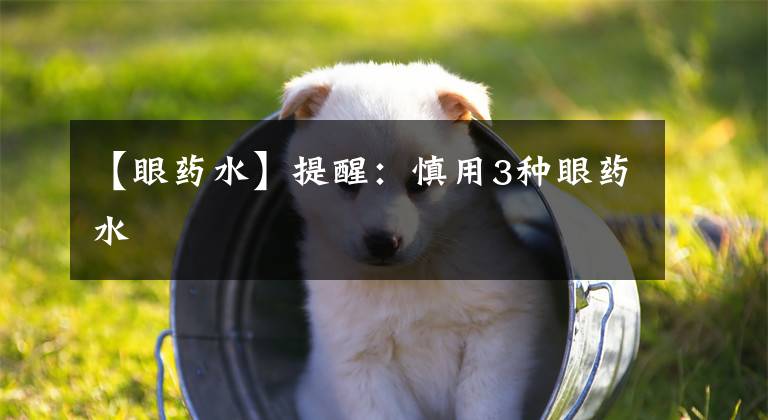 【眼药水】提醒:慎用3种眼药水