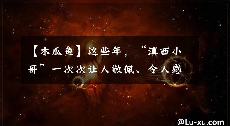 【木瓜鱼】这些年，“滇西小哥”一次次让人敬佩、令人感动