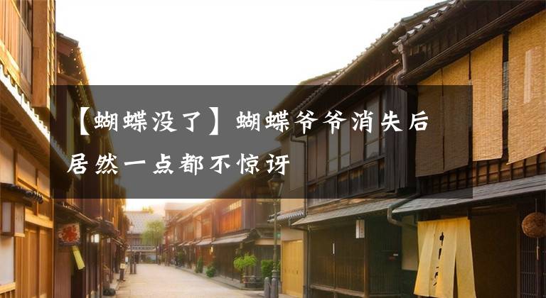 【蝴蝶没了】蝴蝶爷爷消失后居然一点都不惊讶