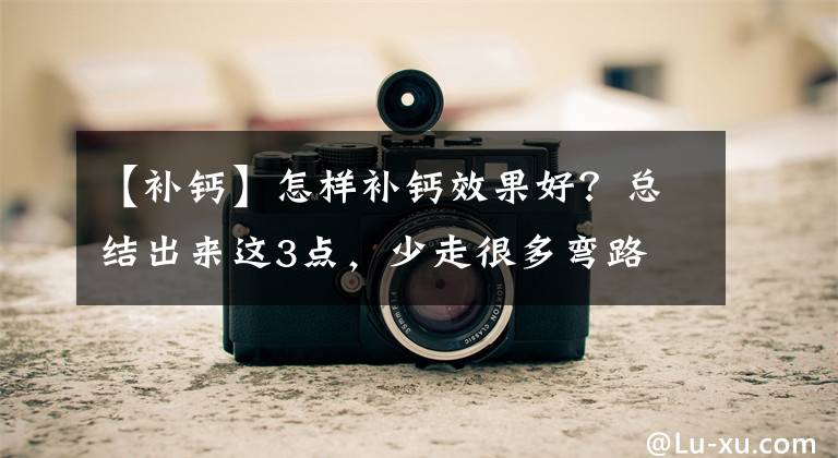 【补钙】怎样补钙效果好？总结出来这3点，少走很多弯路