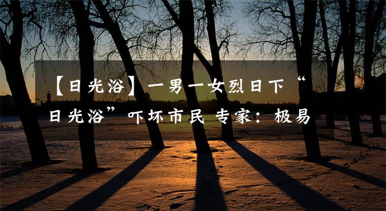 【日光浴】一男一女烈日下“日光浴”吓坏市民 专家:极易晒伤,须慎重