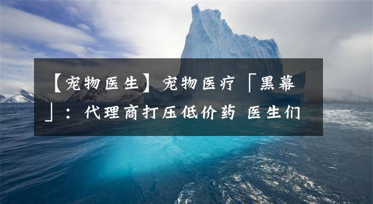 【宠物医生】宠物医疗「黑幕」:代理商打压低价药 医生们如何牟暴利?