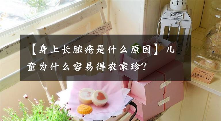 【身上长脓疮是什么原因】儿童为什么容易得农家珍?
