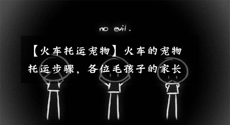 【火车托运宠物】火车的宠物托运步骤，各位毛孩子的家长注意查收哦