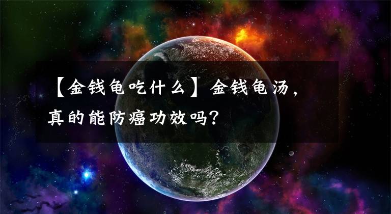 【金钱龟吃什么】金钱龟汤，真的能防癌功效吗？
