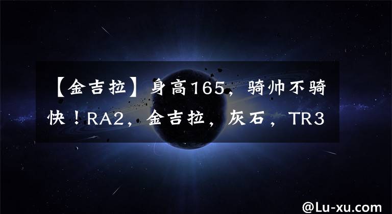 【金吉拉】身高165,骑帅不骑快!RA2,金吉拉,灰石,TR300,如何选?
