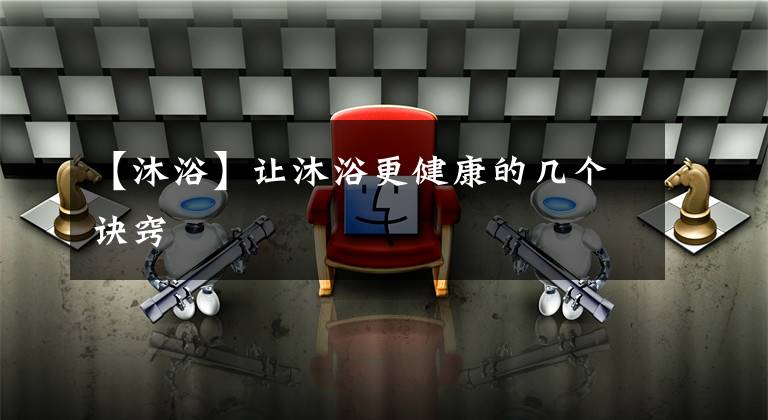 【沐浴】让沐浴更健康的几个诀窍