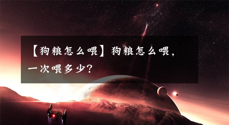 【狗粮怎么喂】狗粮怎么喂，一次喂多少？