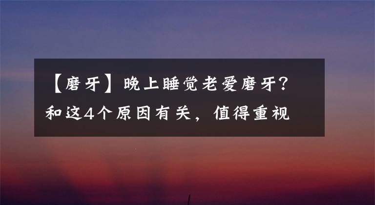 【磨牙】晚上睡觉老爱磨牙?和这4个原因有关,值得重视