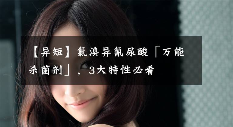 【异短】氯溴异氰尿酸「万能杀菌剂」，3大特性必看