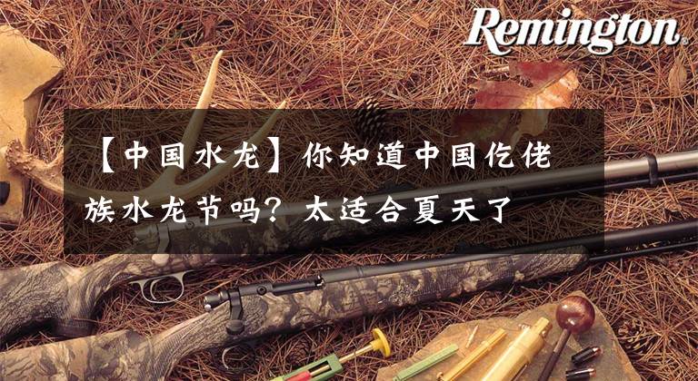 【中国水龙】你知道中国仡佬族水龙节吗？太适合夏天了