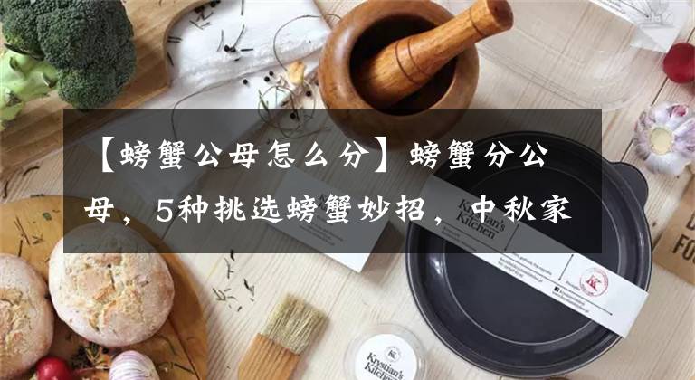 【螃蟹公母怎么分】螃蟹分公母,5种挑选螃蟹妙招,中秋家宴螃蟹大餐走起