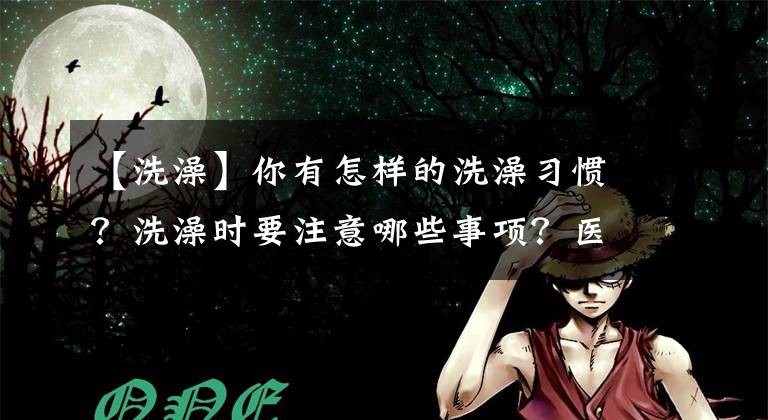 【洗澡】你有怎样的洗澡习惯？洗澡时要注意哪些事项？医生来告诉你