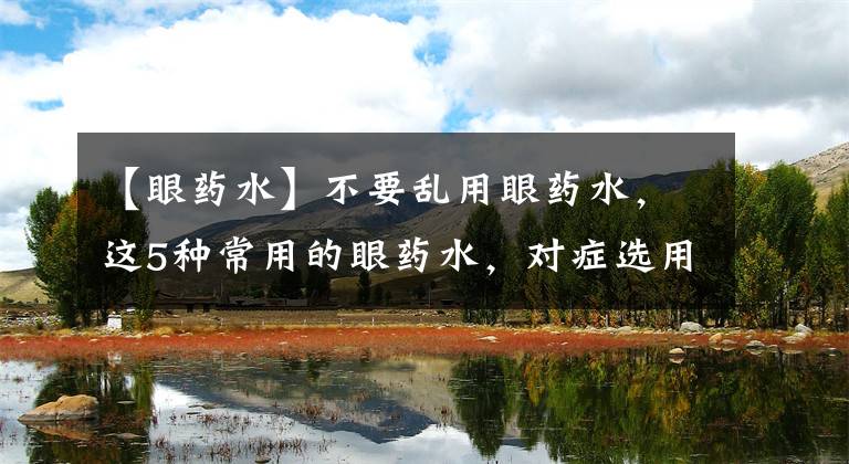 【眼药水】不要乱用眼药水，这5种常用的眼药水，对症选用很重要