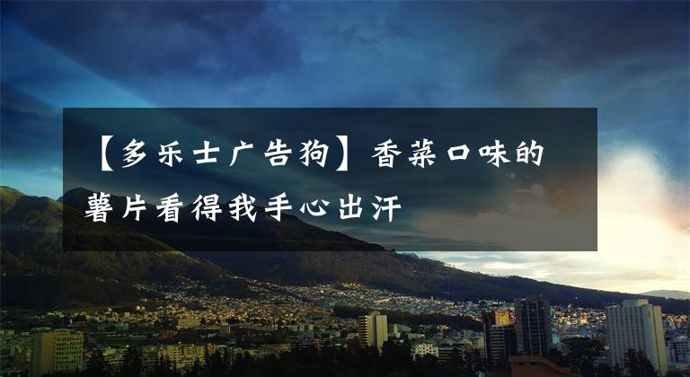 【多乐士广告狗】香菜口味的薯片看得我手心出汗