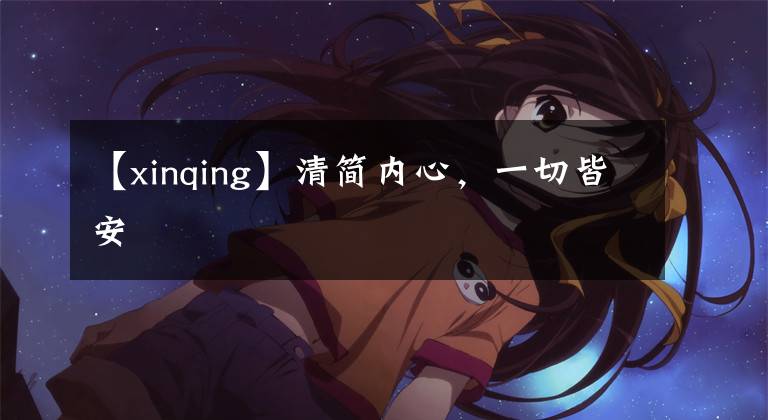 【xinqing】清简内心,一切皆安