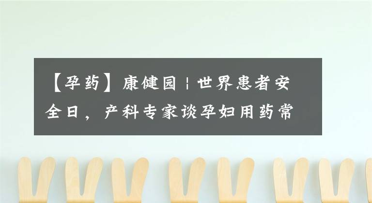 【孕药】康健园 | 世界患者安全日，产科专家谈孕妇用药常识
