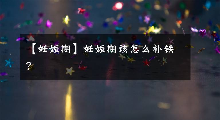 【妊娠期】妊娠期该怎么补铁?