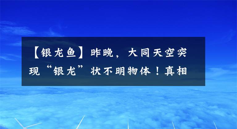 【银龙鱼】昨晚，大同天空突现“银龙”状不明物体！真相出来了