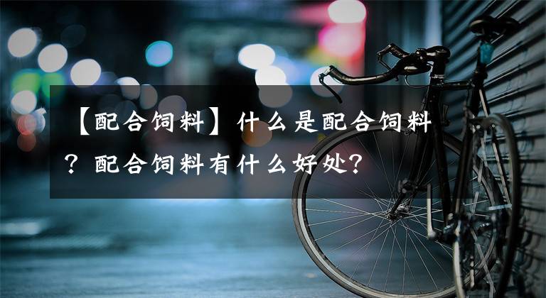 【配合饲料】什么是配合饲料?配合饲料有什么好处?