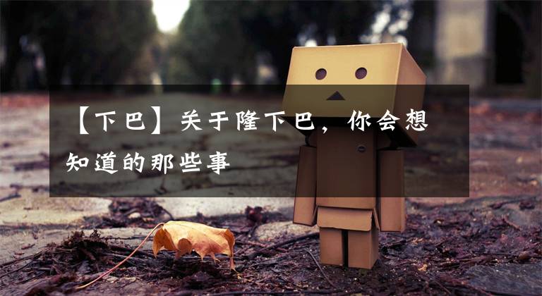 【下巴】关于隆下巴，你会想知道的那些事