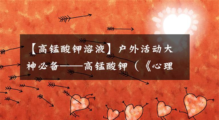 【高锰酸钾溶液】户外活动大神必备——高锰酸钾(《心理化学师》305章化学知识)