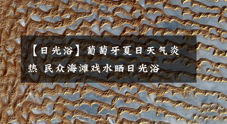 【日光浴】葡萄牙夏日天气炎热 民众海滩戏水晒日光浴