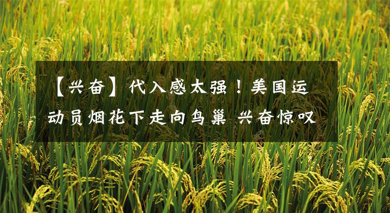 【兴奋】代入感太强！美国运动员烟花下走向鸟巢 兴奋惊叹“天呐”