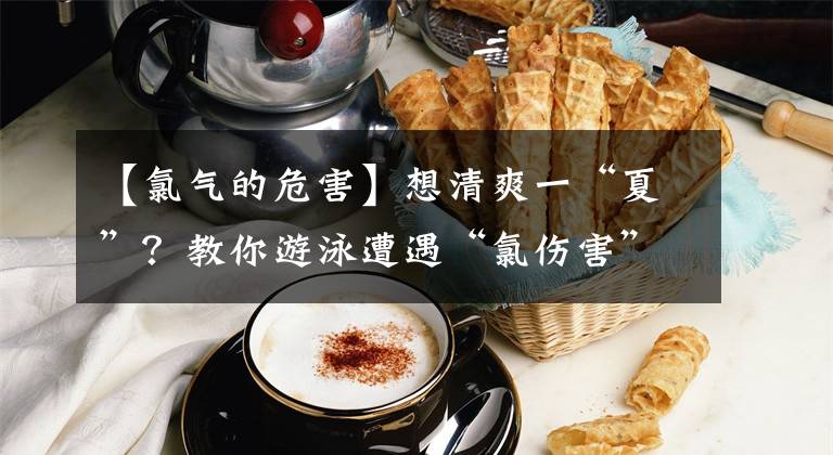 【氯气的危害】想清爽一“夏”？教你游泳遭遇“氯伤害”怎么躲开！