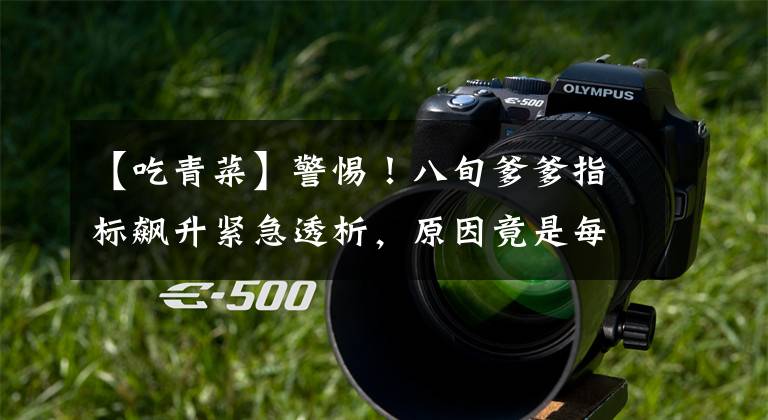 【吃青菜】警惕！八旬爹爹指标飙升紧急透析，原因竟是每天吃了大量青菜