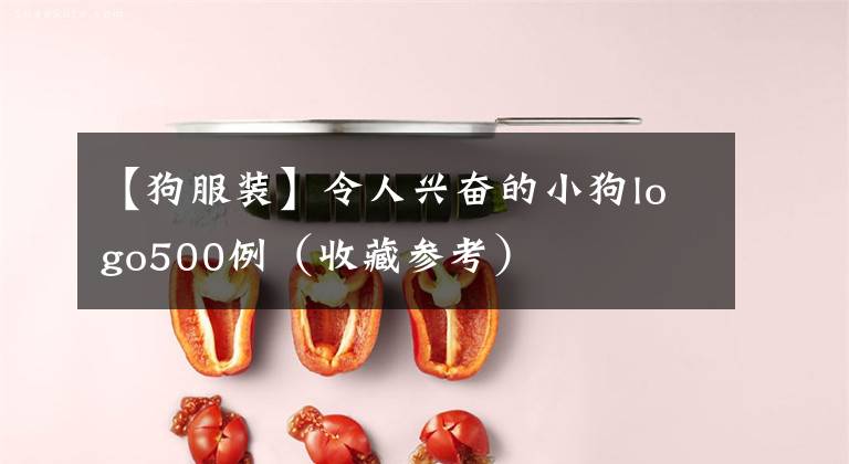 【狗服装】令人兴奋的小狗logo500例（收藏参考）