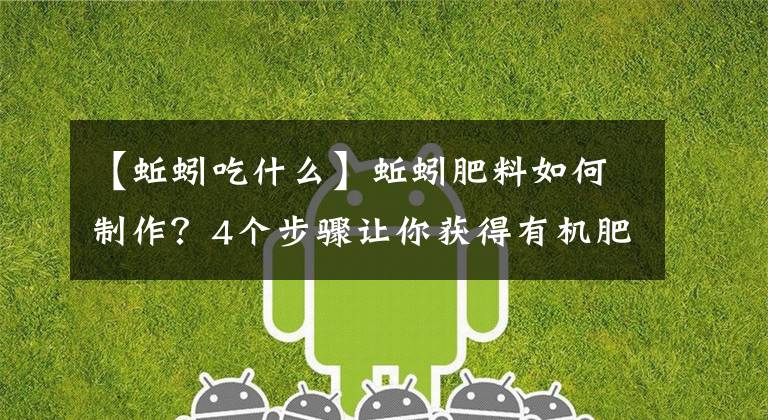 【蚯蚓吃什么】蚯蚓肥料如何制作?4个步骤让你获得有机肥中的王牌肥料:蚯蚓肥