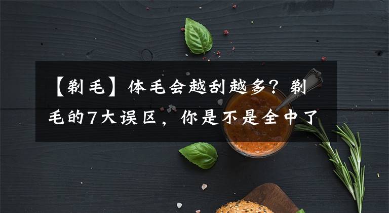 【剃毛】体毛会越刮越多?剃毛的7大误区,你是不是全中了