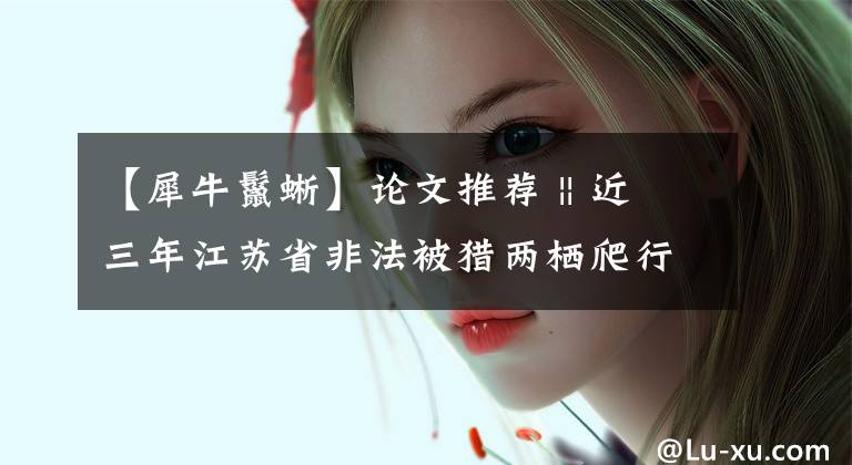 【犀牛鬣蜥】论文推荐 || 近三年江苏省非法被猎两栖爬行动物分析