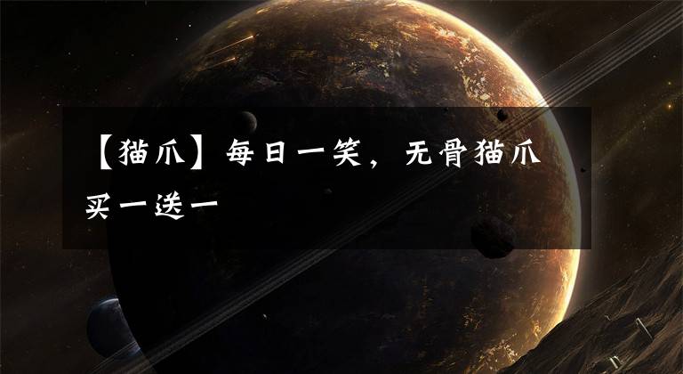 【猫爪】每日一笑，无骨猫爪买一送一