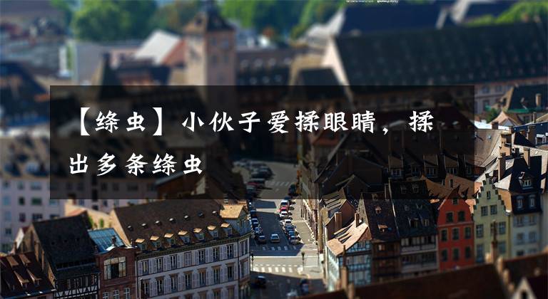 【绦虫】小伙子爱揉眼睛，揉出多条绦虫