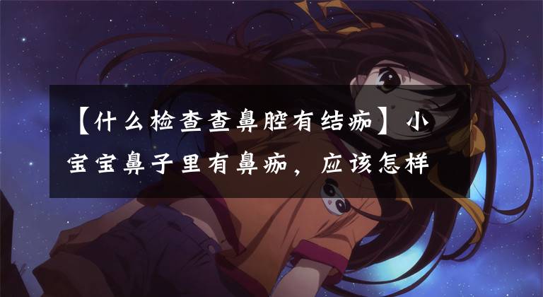 【什么检查查鼻腔有结痂】小宝宝鼻子里有鼻痂,应该怎样处理?