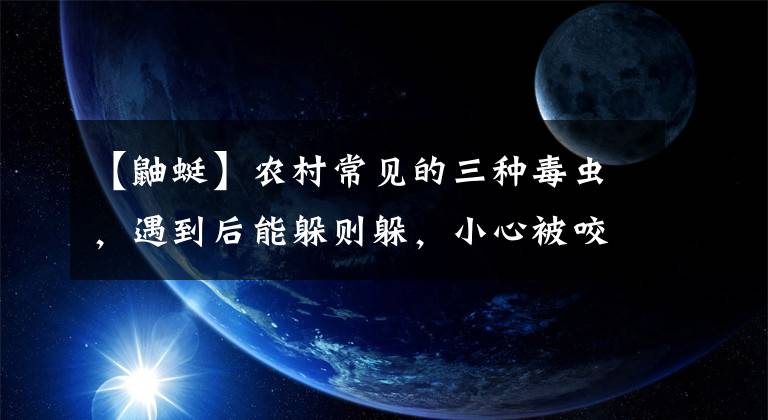 【鼬蜓】农村常见的三种毒虫,遇到后能躲则躲,小心被咬伤或蜇伤!
