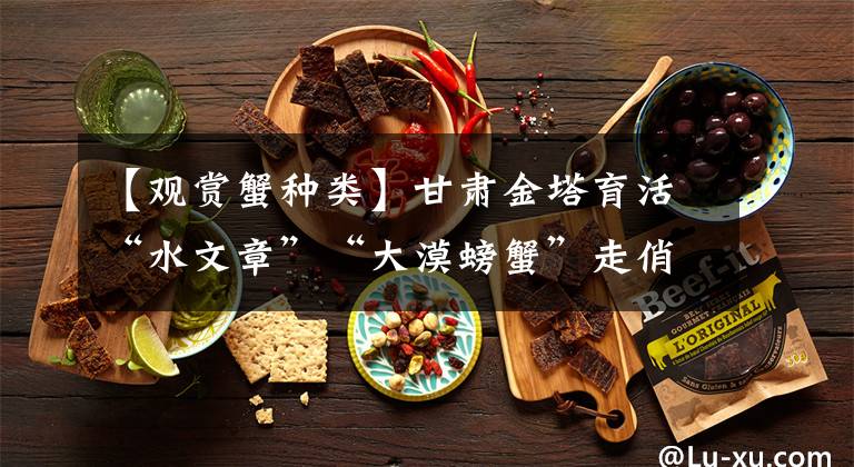 【观赏蟹种类】甘肃金塔育活“水文章”“大漠螃蟹”走俏寻常人家