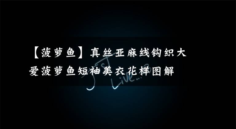 【菠萝鱼】真丝亚麻线钩织大爱菠萝鱼短袖美衣花样图解