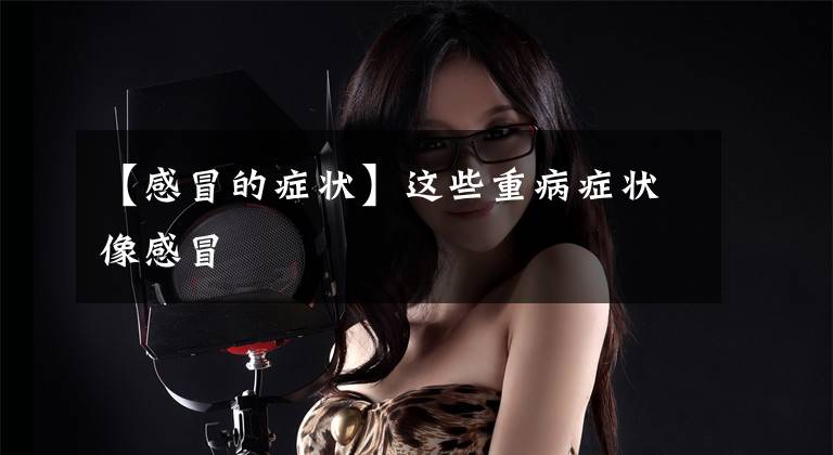 【感冒的症状】这些重病症状像感冒