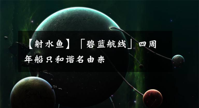 【射水鱼】「碧蓝航线」四周年船只和谐名由来