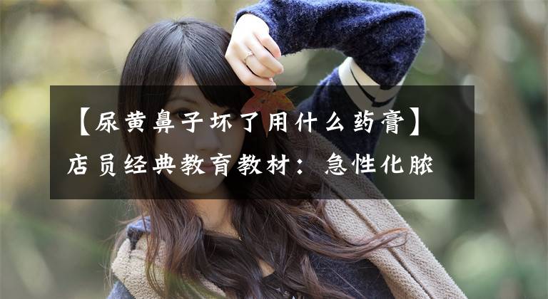 【尿黄鼻子坏了用什么药膏】店员经典教育教材:急性化脓性鼻窦炎药物的例子