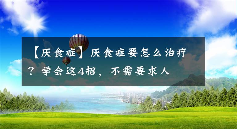 【厌食症】厌食症要怎么治疗？学会这4招，不需要求人