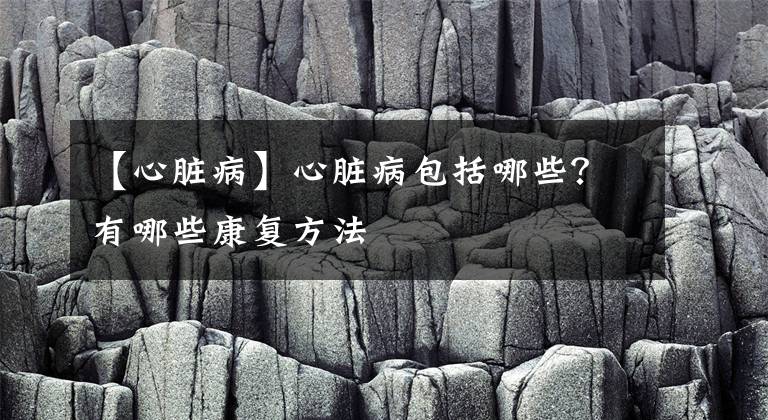 【心脏病】心脏病包括哪些?有哪些康复方法