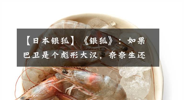 【日本银狐】《银狐》：如果巴卫是个彪形大汉，奈奈生还会爱上他吗？